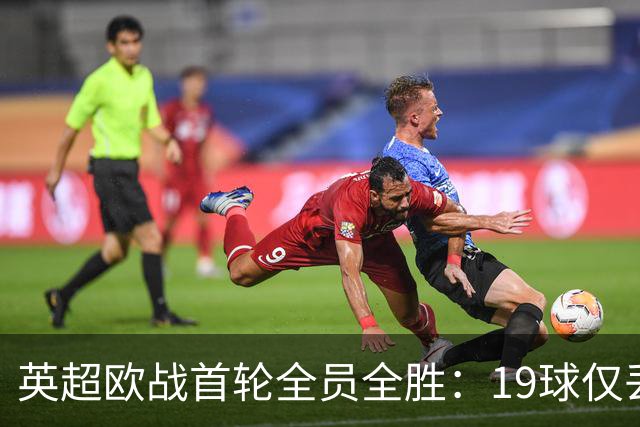 英超欧战首轮全员全胜：19球仅丢4球统治欧洲